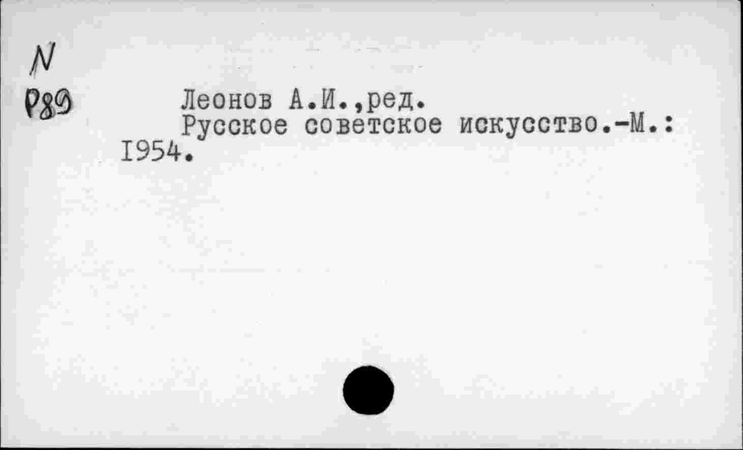 ﻿N
090 Леонов А.И.,ред.
Русское советское искусство.-М.: 1954.